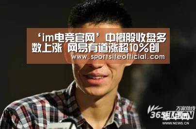‘im电竞官网’中概股收盘多数上涨 网易有道涨超10%创收盘纪录新高(图2) im电竞官网