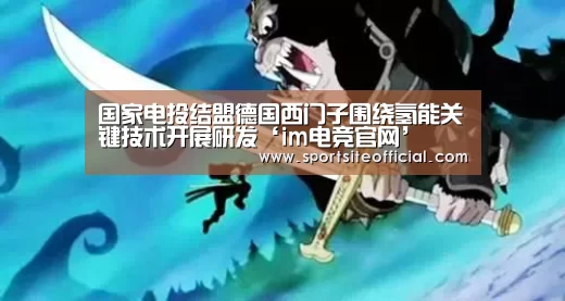 国家电投结盟德国西门子围绕氢能关键技术开展研发‘im电竞官网’(图1) im电竞