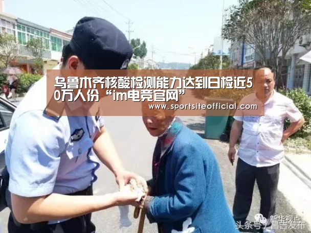乌鲁木齐核酸检测能力达到日检近50万人份“im电竞官网”(图1) im电竞官网