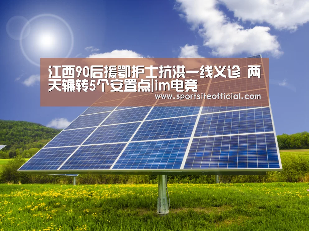江西90后援鄂护士抗洪一线义诊 两天辗转5个安置点|im电竞(图1) im电竞下载